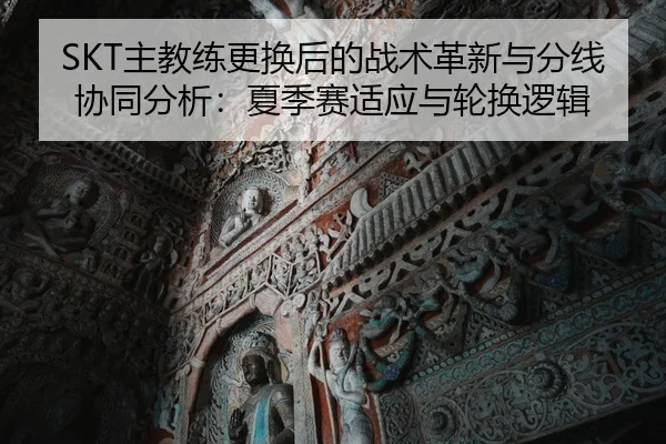 SKT主教练更换后的战术革新与分线协同分析：夏季赛适应与轮换逻辑
